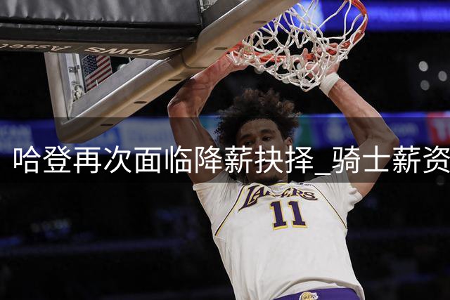 哈登再次面临降薪抉择 骑士薪资困局如何破解？